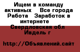 Ищем в команду активных. - Все города Работа » Заработок в интернете   . Свердловская обл.,Ивдель г.